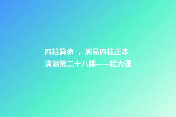 四柱算命，周易四柱正本清源第二十八課——起大運